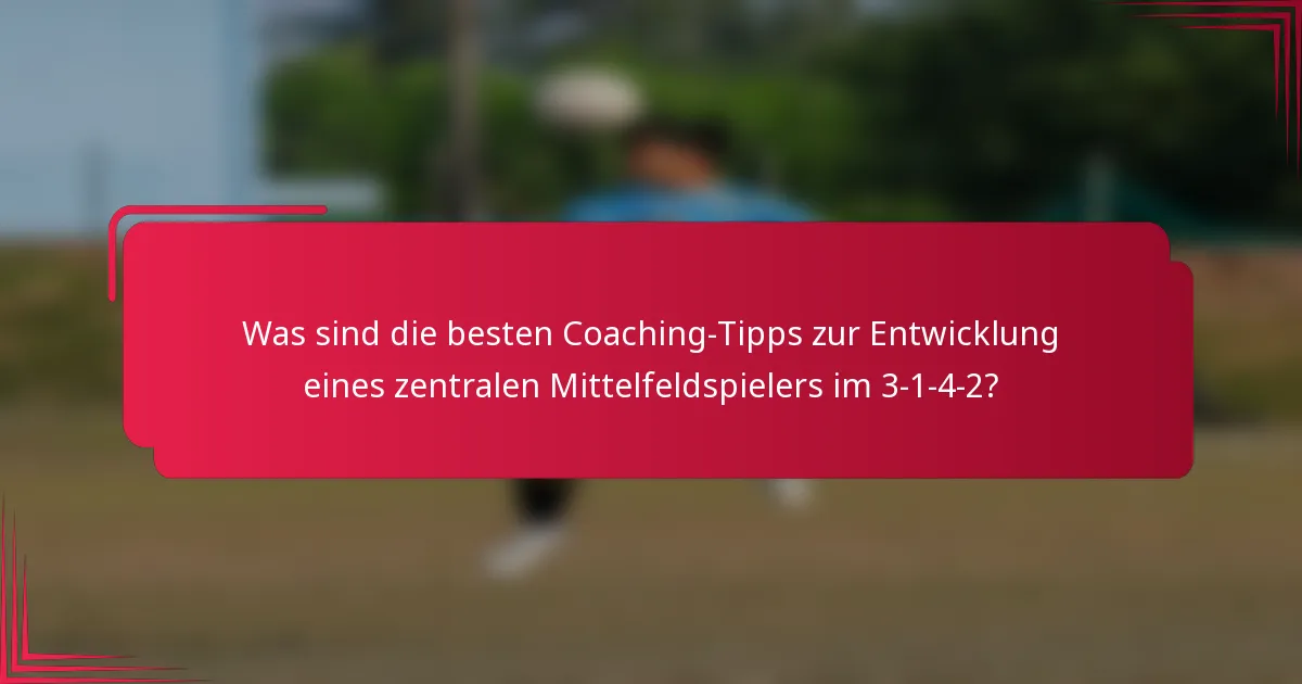 Was sind die besten Coaching-Tipps zur Entwicklung eines zentralen Mittelfeldspielers im 3-1-4-2?