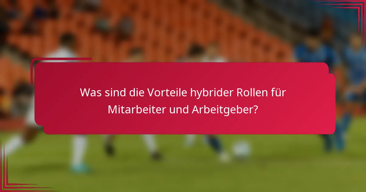Was sind die Vorteile hybrider Rollen für Mitarbeiter und Arbeitgeber?