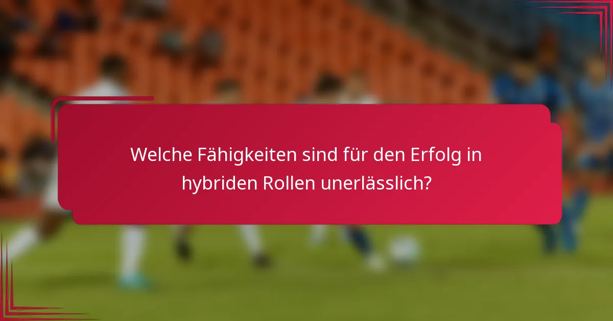 Welche Fähigkeiten sind für den Erfolg in hybriden Rollen unerlässlich?