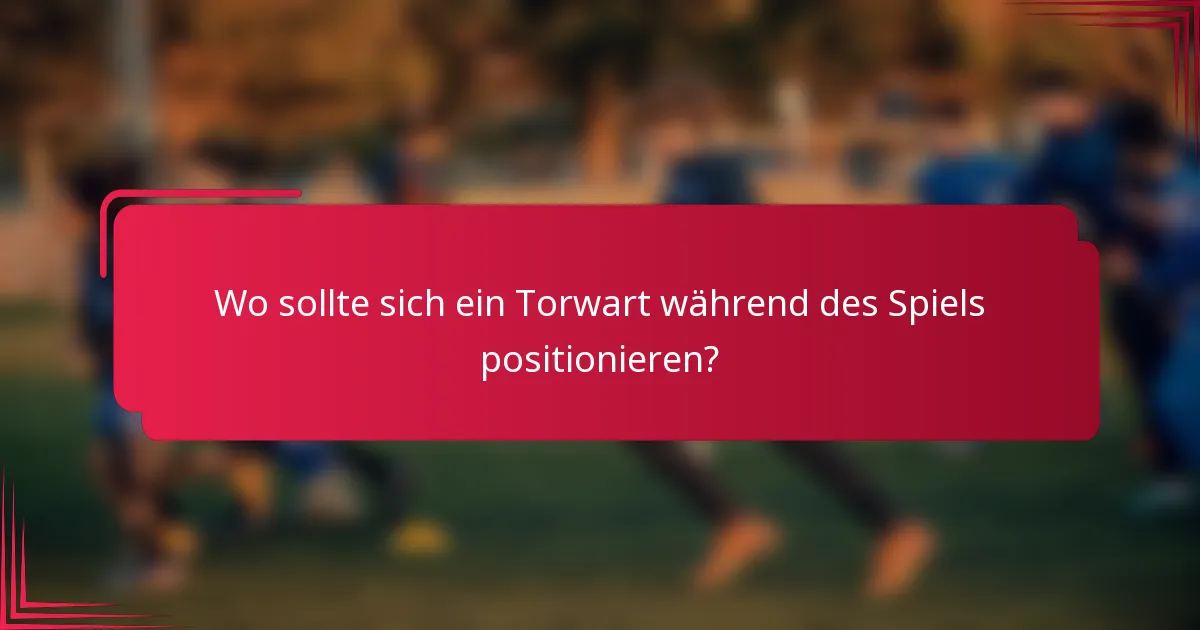Wo sollte sich ein Torwart während des Spiels positionieren?